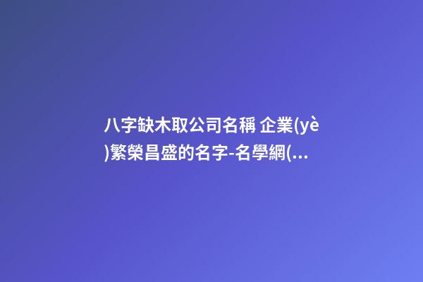 八字缺木取公司名稱 企業(yè)繁榮昌盛的名字-名學網(wǎng)-第1張-公司起名-玄機派